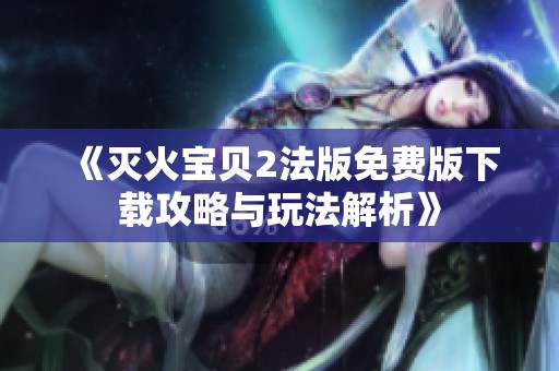 《灭火宝贝2法版免费版下载攻略与玩法解析》