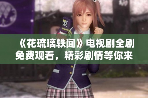 《花琉璃轶闻》电视剧全剧免费观看，精彩剧情等你来享