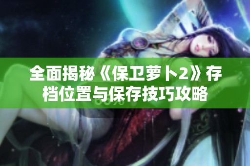 全面揭秘《保卫萝卜2》存档位置与保存技巧攻略