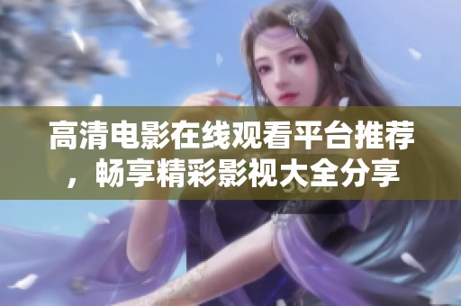 高清电影在线观看平台推荐，畅享精彩影视大全分享