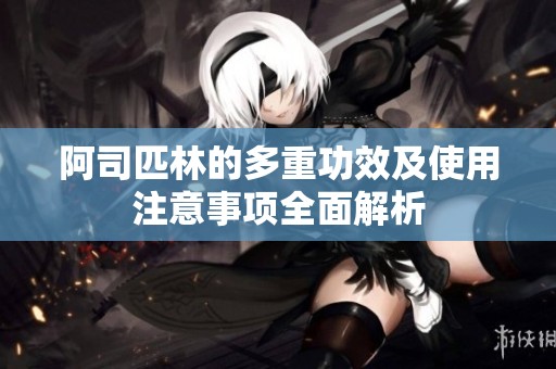 阿司匹林的多重功效及使用注意事项全面解析