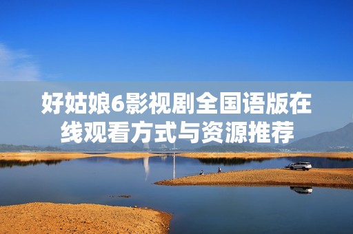好姑娘6影视剧全国语版在线观看方式与资源推荐
