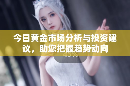 今日黄金市场分析与投资建议，助您把握趋势动向