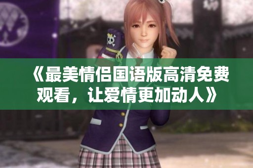 《最美情侣国语版高清免费观看，让爱情更加动人》