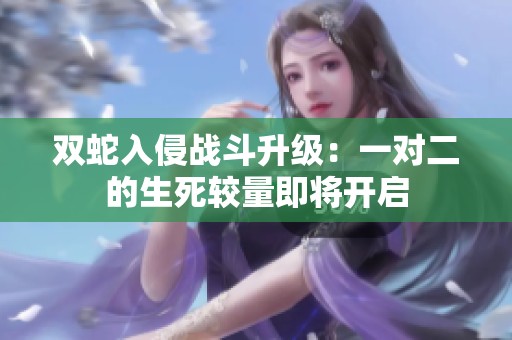 双蛇入侵战斗升级：一对二的生死较量即将开启