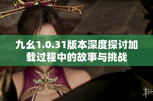 九幺1.0.31版本深度探讨加载过程中的故事与挑战