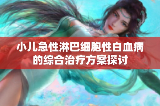 小儿急性淋巴细胞性白血病的综合治疗方案探讨