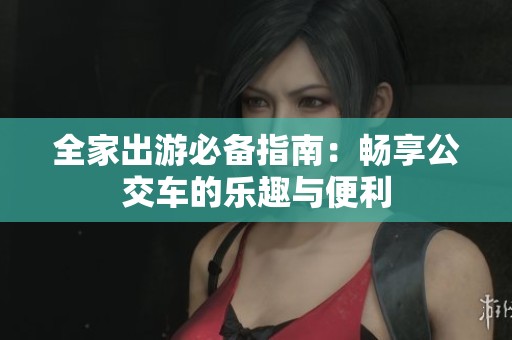 全家出游必备指南：畅享公交车的乐趣与便利