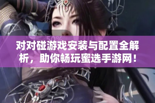 对对碰游戏安装与配置全解析，助你畅玩蜜选手游网！