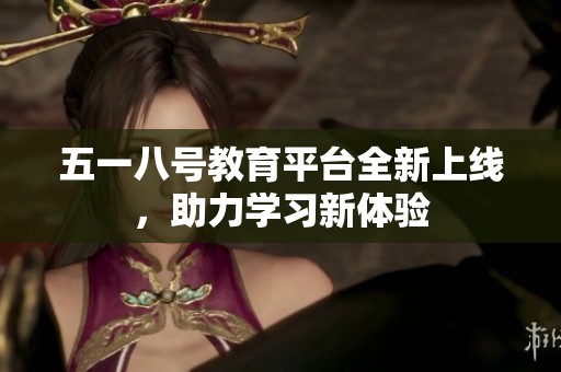 五一八号教育平台全新上线，助力学习新体验