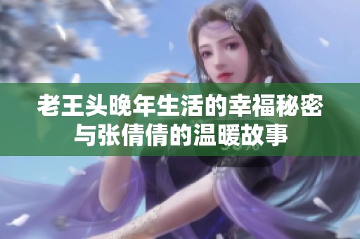 老王头晚年生活的幸福秘密与张倩倩的温暖故事