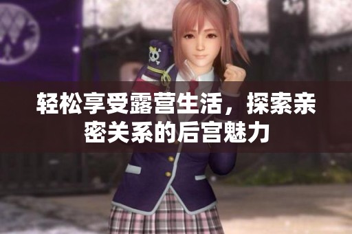 轻松享受露营生活，探索亲密关系的后宫魅力