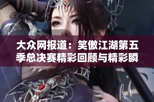 大众网报道：笑傲江湖第五季总决赛精彩回顾与精彩瞬间分析