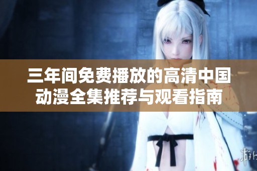 三年间免费播放的高清中国动漫全集推荐与观看指南