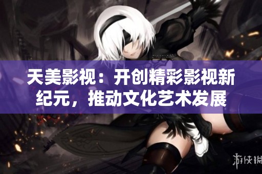 天美影视：开创精彩影视新纪元，推动文化艺术发展