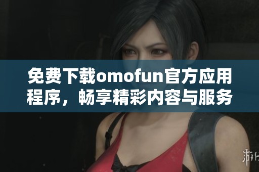 免费下载omofun官方应用程序，畅享精彩内容与服务