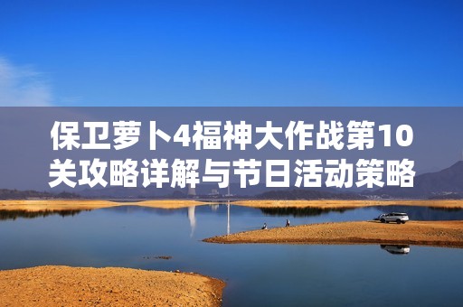 保卫萝卜4福神大作战第10关攻略详解与节日活动策略分享