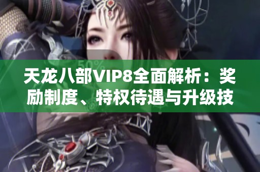 天龙八部VIP8全面解析：奖励制度、特权待遇与升级技巧解析