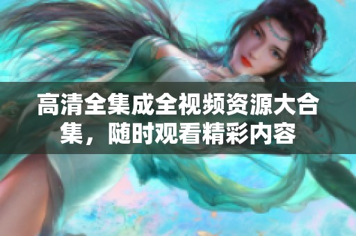 高清全集成全视频资源大合集，随时观看精彩内容