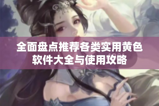 全面盘点推荐各类实用黄色软件大全与使用攻略