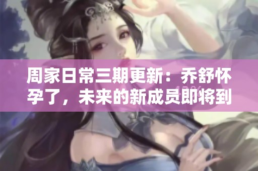周家日常三期更新：乔舒怀孕了，未来的新成员即将到来