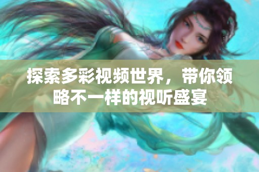 探索多彩视频世界，带你领略不一样的视听盛宴