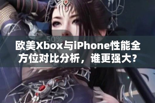 欧美Xbox与iPhone性能全方位对比分析，谁更强大？