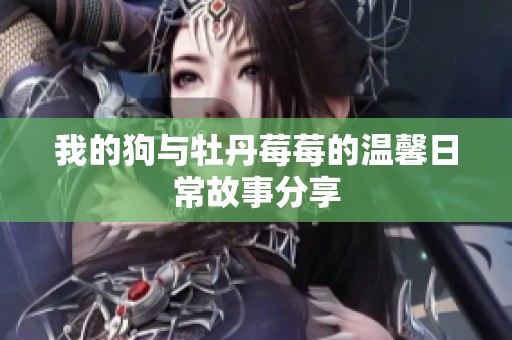 我的狗与牡丹莓莓的温馨日常故事分享