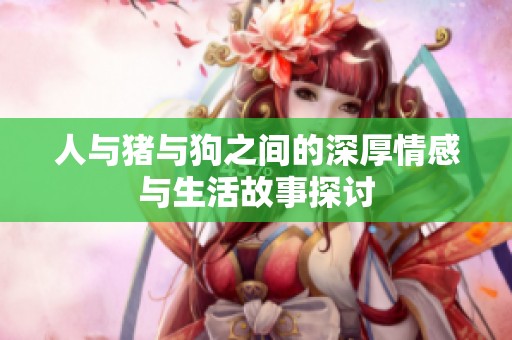 人与猪与狗之间的深厚情感与生活故事探讨