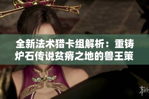 全新法术猎卡组解析：重铸炉石传说贫瘠之地的兽王策略