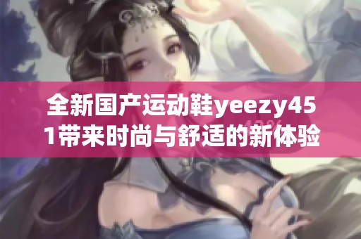全新国产运动鞋yeezy451带来时尚与舒适的新体验