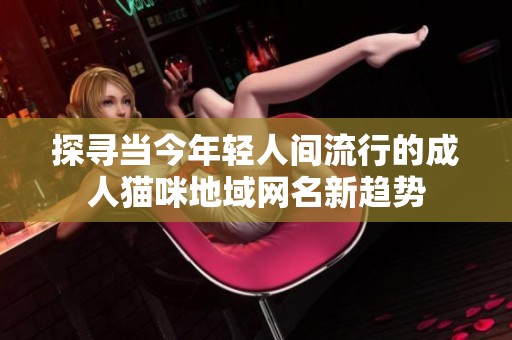 探寻当今年轻人间流行的成人猫咪地域网名新趋势