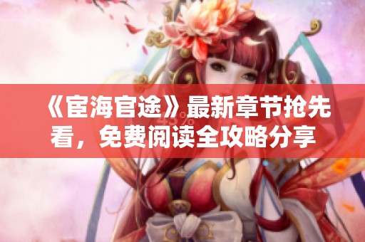 《宦海官途》最新章节抢先看，免费阅读全攻略分享