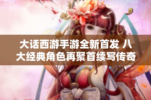 大话西游手游全新首发 八大经典角色再聚首续写传奇故事
