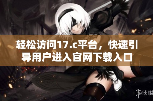 轻松访问17.c平台，快速引导用户进入官网下载入口