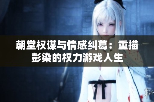 朝堂权谋与情感纠葛：重描彭染的权力游戏人生