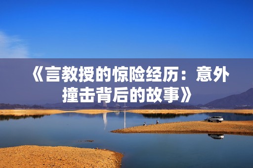 《言教授的惊险经历：意外撞击背后的故事》
