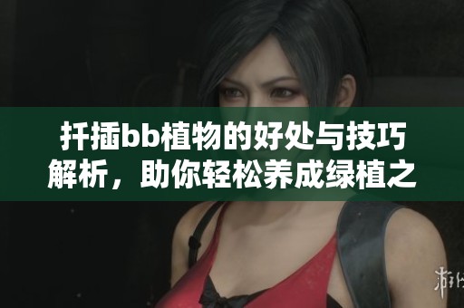 扦插bb植物的好处与技巧解析，助你轻松养成绿植之美