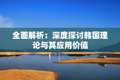 全面解析：深度探讨韩国理论与其应用价值