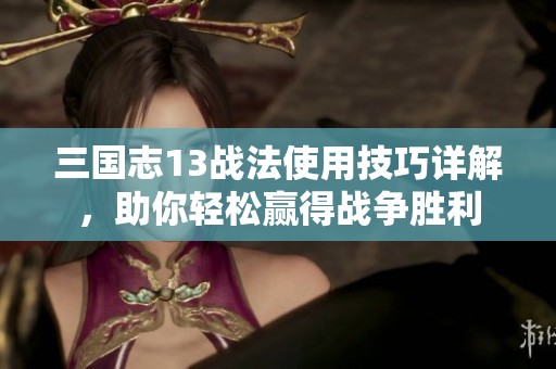 三国志13战法使用技巧详解，助你轻松赢得战争胜利