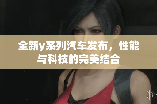 全新y系列汽车发布，性能与科技的完美结合