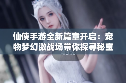 仙侠手游全新篇章开启：宠物梦幻激战场带你探寻秘宝秘诀