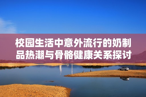 校园生活中意外流行的奶制品热潮与骨骼健康关系探讨