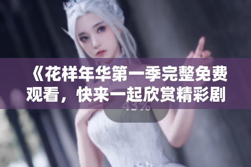 《花样年华第一季完整免费观看，快来一起欣赏精彩剧情》