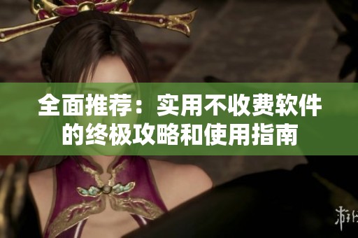 全面推荐：实用不收费软件的终极攻略和使用指南