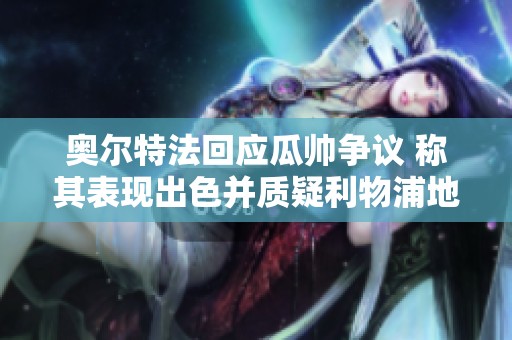 奥尔特法回应瓜帅争议 称其表现出色并质疑利物浦地位