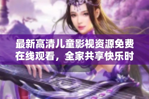 最新高清儿童影视资源免费在线观看，全家共享快乐时光
