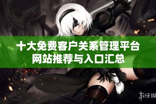 十大免费客户关系管理平台网站推荐与入口汇总