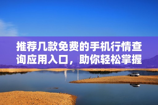 推荐几款免费的手机行情查询应用入口，助你轻松掌握市场动态