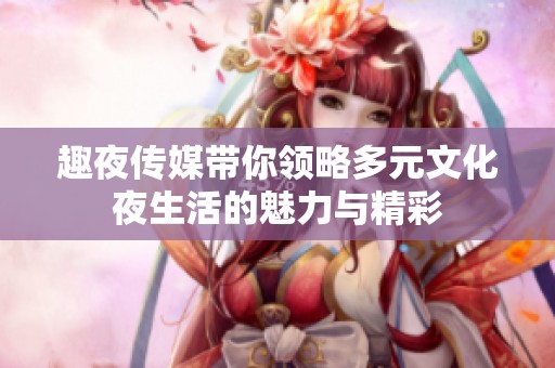 趣夜传媒带你领略多元文化夜生活的魅力与精彩
